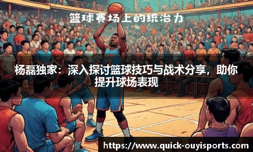 杨磊独家：深入探讨篮球技巧与战术分享，助你提升球场表现